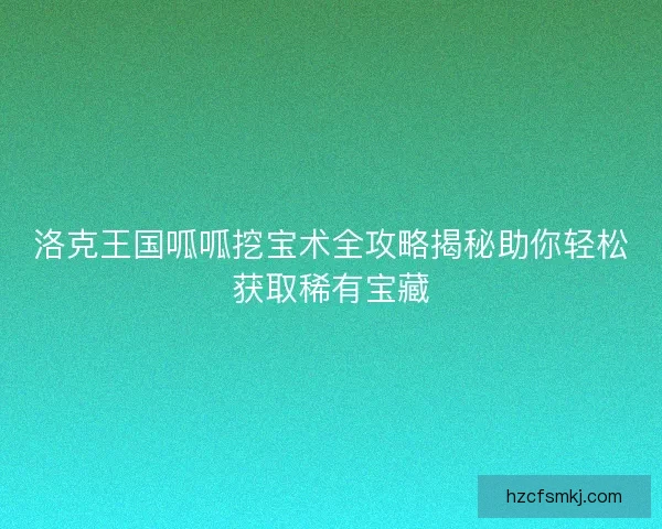 洛克王国呱呱挖宝术全攻略揭秘助你轻松获取稀有宝藏