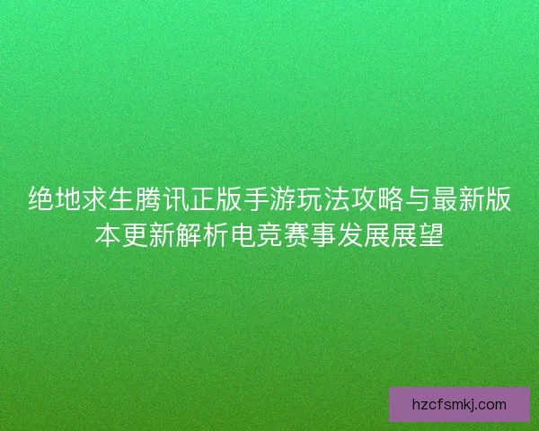 绝地求生腾讯正版手游玩法攻略与最新版本更新解析电竞赛事发展展望