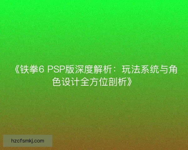 《铁拳6 PSP版深度解析：玩法系统与角色设计全方位剖析》