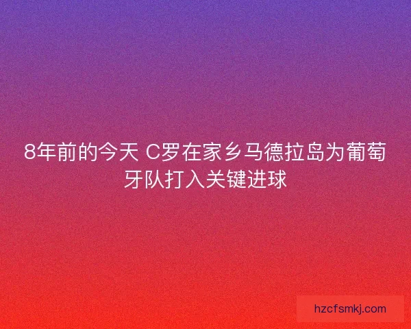 8年前的今天 C罗在家乡马德拉岛为葡萄牙队打入关键进球
