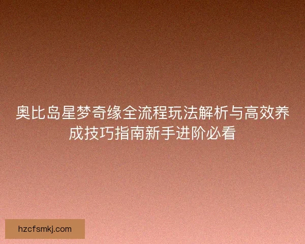 奥比岛星梦奇缘全流程玩法解析与高效养成技巧指南新手进阶必看