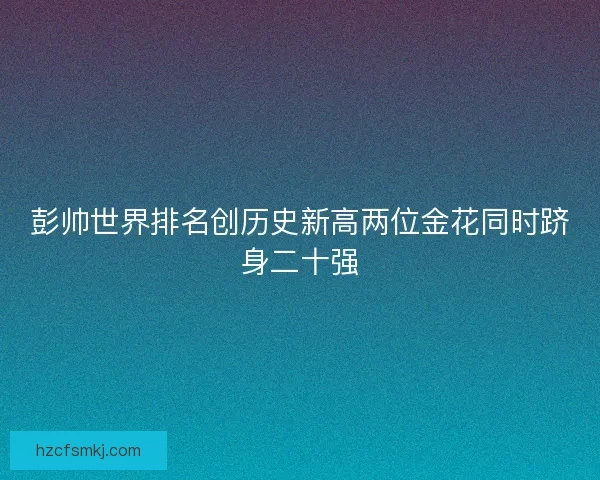 彭帅世界排名创历史新高两位金花同时跻身二十强