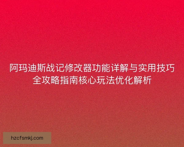 阿玛迪斯战记修改器功能详解与实用技巧全攻略指南核心玩法优化解析