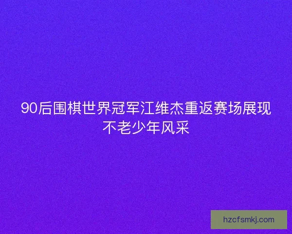90后围棋世界冠军江维杰重返赛场展现不老少年风采