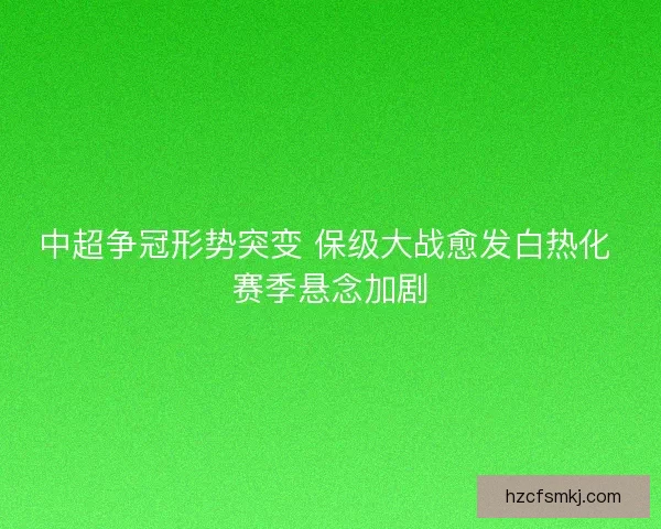 中超争冠形势突变 保级大战愈发白热化 赛季悬念加剧
