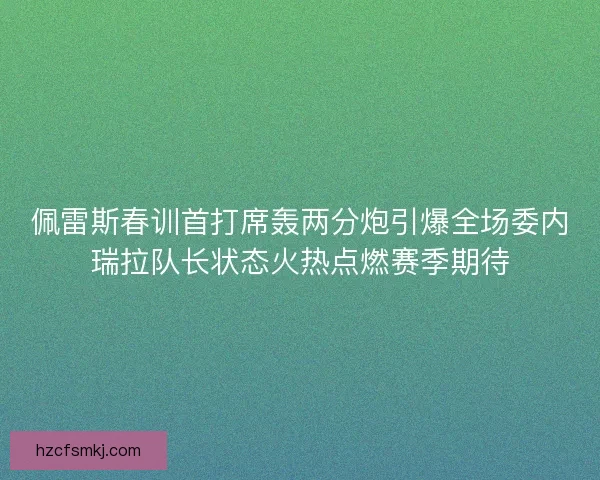 佩雷斯春训首打席轰两分炮引爆全场委内瑞拉队长状态火热点燃赛季期待