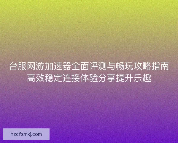 台服网游加速器全面评测与畅玩攻略指南高效稳定连接体验分享提升乐趣