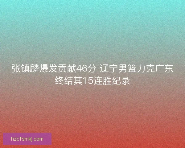 张镇麟爆发贡献46分 辽宁男篮力克广东终结其15连胜纪录