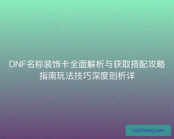 DNF名称装饰卡全面解析与获取搭配攻略指南玩法技巧深度剖析详