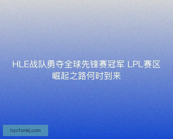 HLE战队勇夺全球先锋赛冠军 LPL赛区崛起之路何时到来