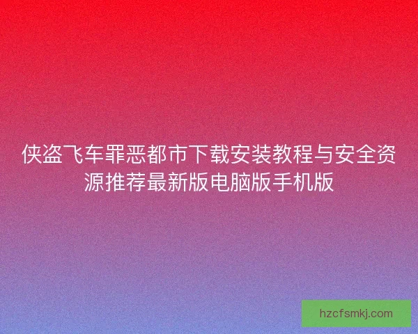 侠盗飞车罪恶都市下载安装教程与安全资源推荐最新版电脑版手机版