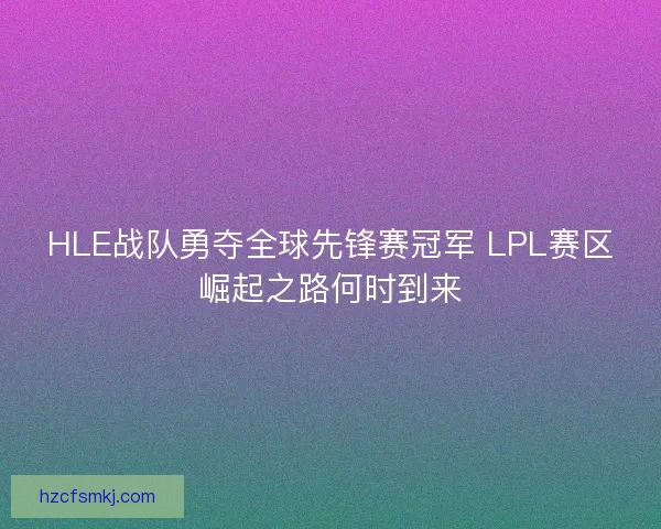 HLE战队勇夺全球先锋赛冠军 LPL赛区崛起之路何时到来