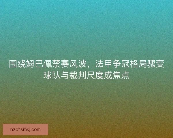 围绕姆巴佩禁赛风波，法甲争冠格局骤变球队与裁判尺度成焦点