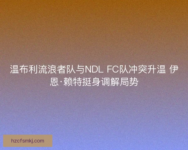 温布利流浪者队与NDL FC队冲突升温 伊恩·赖特挺身调解局势