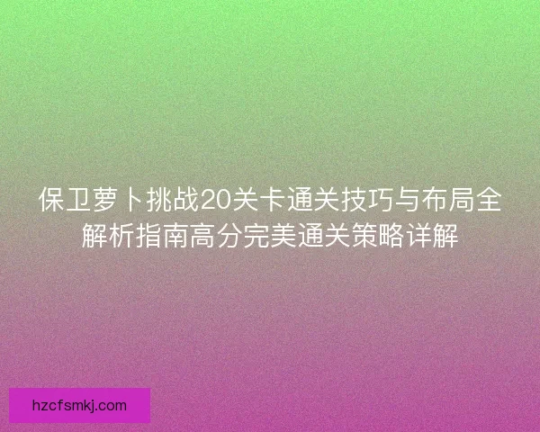 保卫萝卜挑战20关卡通关技巧与布局全解析指南高分完美通关策略详解