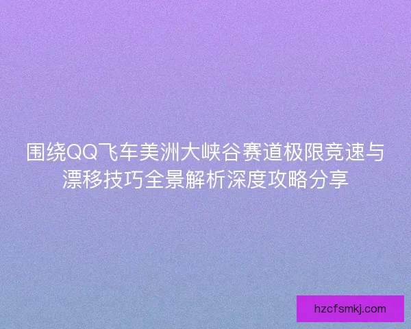 围绕QQ飞车美洲大峡谷赛道极限竞速与漂移技巧全景解析深度攻略分享