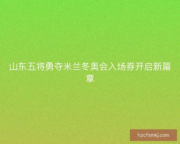 山东五将勇夺米兰冬奥会入场券开启新篇章