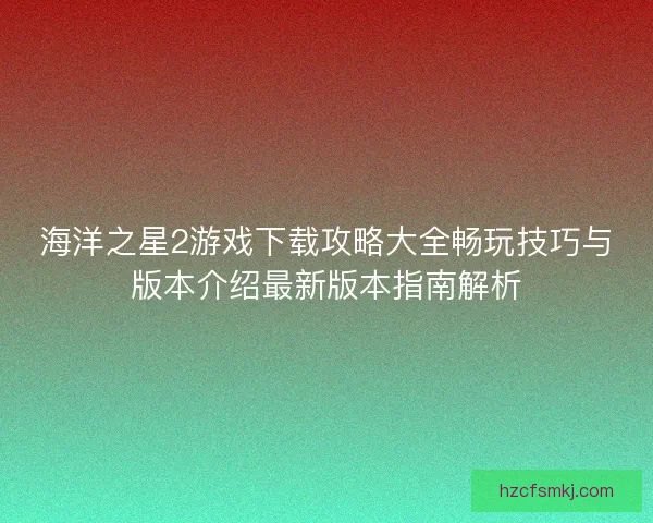 海洋之星2游戏下载攻略大全畅玩技巧与版本介绍最新版本指南解析