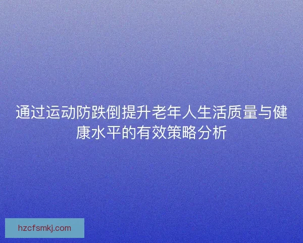 通过运动防跌倒提升老年人生活质量与健康水平的有效策略分析