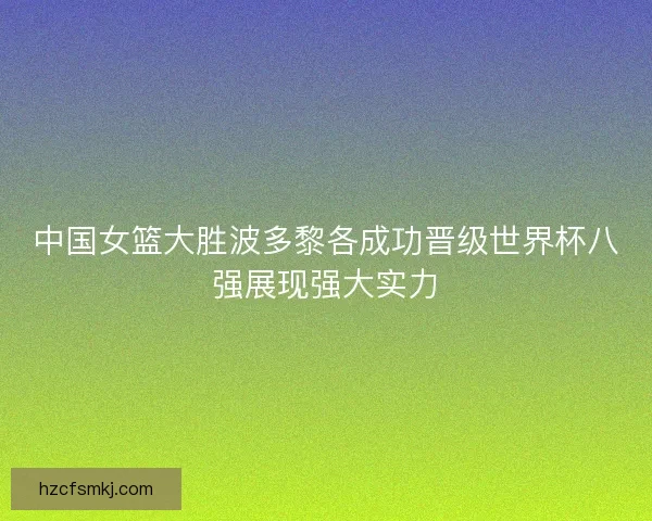 中国女篮大胜波多黎各成功晋级世界杯八强展现强大实力