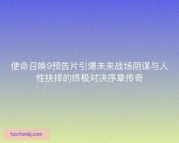 使命召唤9预告片引爆未来战场阴谋与人性抉择的终极对决序章传奇