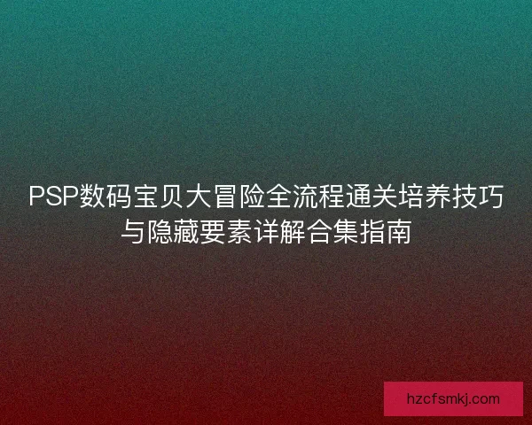PSP数码宝贝大冒险全流程通关培养技巧与隐藏要素详解合集指南