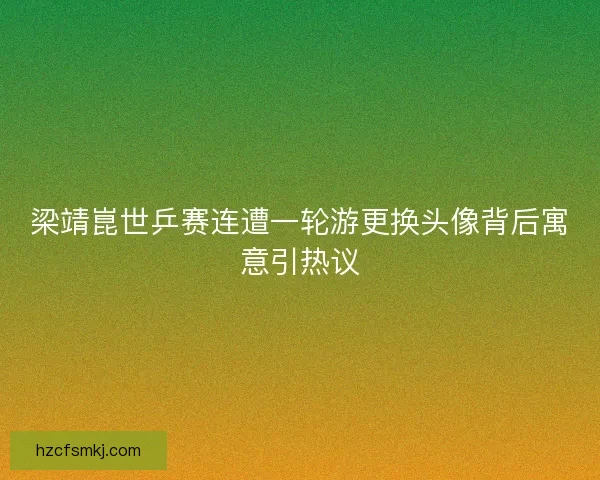 梁靖崑世乒赛连遭一轮游更换头像背后寓意引热议