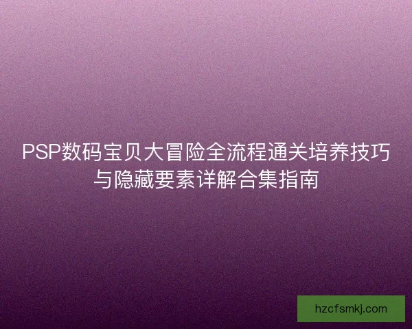 PSP数码宝贝大冒险全流程通关培养技巧与隐藏要素详解合集指南