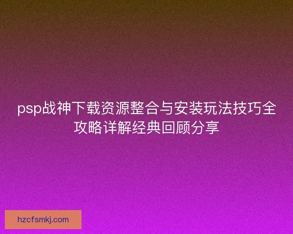 psp战神下载资源整合与安装玩法技巧全攻略详解经典回顾分享