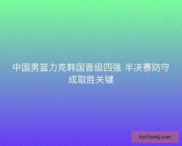 中国男篮力克韩国晋级四强 半决赛防守成取胜关键