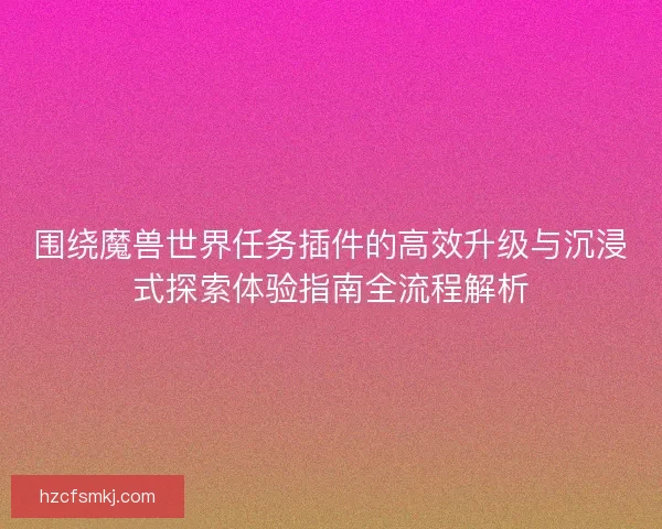围绕魔兽世界任务插件的高效升级与沉浸式探索体验指南全流程解析