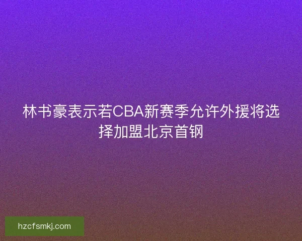 林书豪表示若CBA新赛季允许外援将选择加盟北京首钢